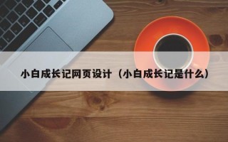 北京小白成长记网页设计（小白成长记是什么）