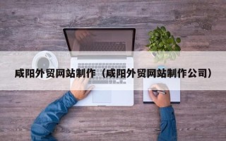 北京咸阳外贸网站制作（咸阳外贸网站制作公司）