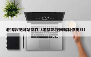 北京老猪影视网站制作（老猪影视网站制作视频）