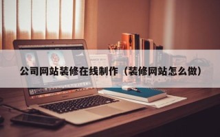 北京公司网站装修在线制作（装修网站怎么做）