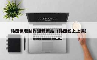 北京韩国免费制作课程网站（韩国线上上课）
