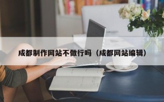 北京成都制作网站不做行吗（成都网站编辑）