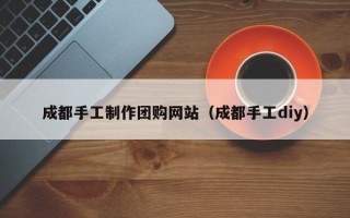 北京成都手工制作团购网站（成都手工diy）