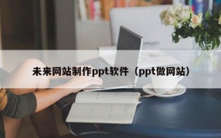 北京未来网站制作ppt软件（ppt做网站）