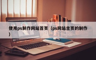 北京使用ps制作网站首页（ps网站主页的制作）