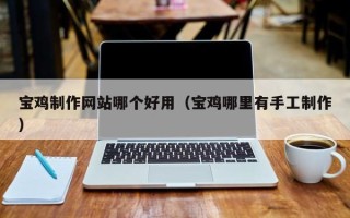 北京宝鸡制作网站哪个好用（宝鸡哪里有手工制作）