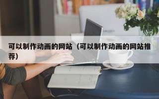 北京可以制作动画的网站（可以制作动画的网站推荐）