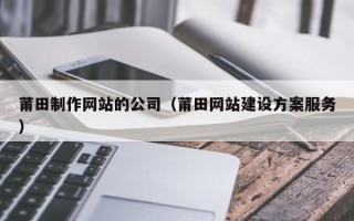 北京莆田制作网站的公司（莆田网站建设方案服务）