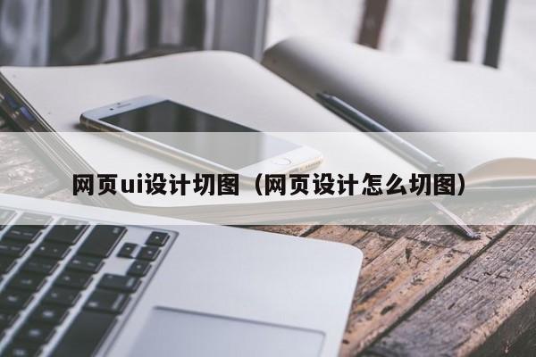 阿里网页ui设计切图(网页设计怎么切图)