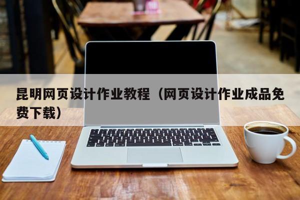 长宁昆明网页设计作业教程(网页设计作业成品免费下载)