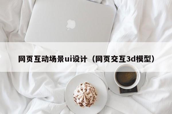 南漳网页互动场景ui设计(网页交互3d模型)