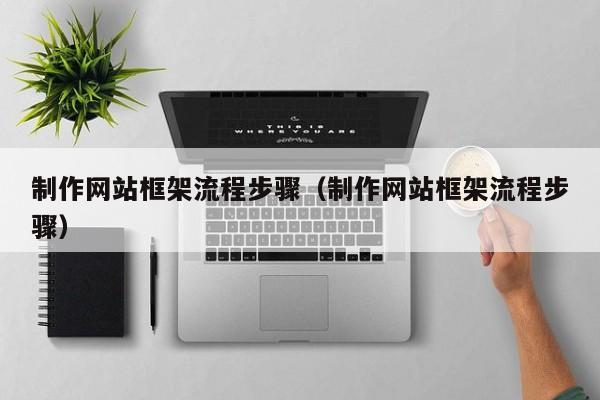 改则制作网站框架流程步骤(制作网站框架流程步骤)